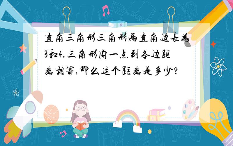 直角三角形三角形两直角边长为3和4,三角形内一点到各边距离相等,那么这个距离是多少?