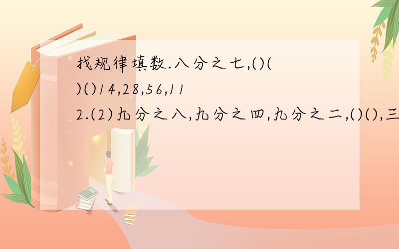 找规律填数.八分之七,()()()14,28,56,112.(2)九分之八,九分之四,九分之二,()(),三十六分之一,（）,一百四十四分之一.