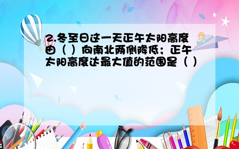 2.冬至日这一天正午太阳高度由（ ）向南北两侧降低；正午太阳高度达最大值的范围是（ ）