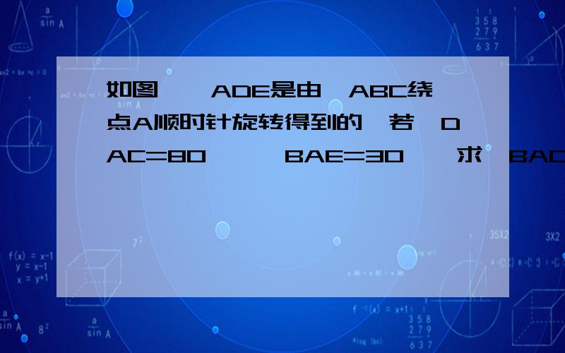 如图,△ADE是由△ABC绕点A顺时针旋转得到的,若∠DAC=80°,∠BAE=30°,求∠BAC的度数