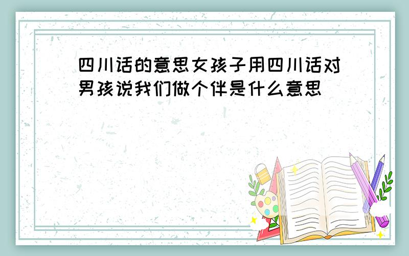 四川话的意思女孩子用四川话对男孩说我们做个伴是什么意思