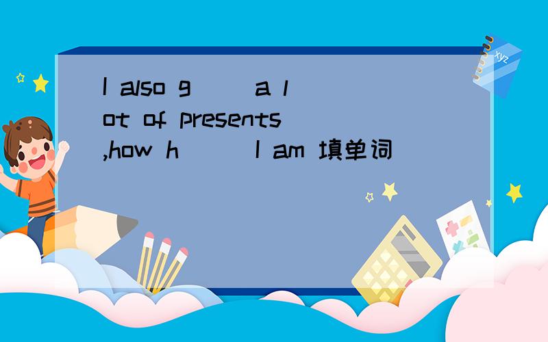 I also g( )a lot of presents,how h( ) I am 填单词