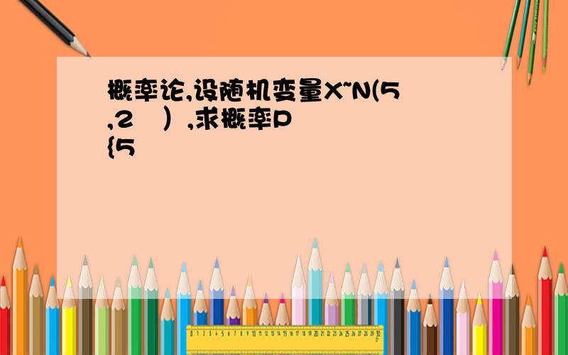 概率论,设随机变量X~N(5,2²）,求概率P{5