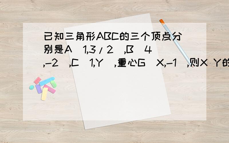 已知三角形ABC的三个顶点分别是A（1,3/2）,B（4,-2）,C（1,Y）,重心G（X,-1）,则X Y的值分别是多少