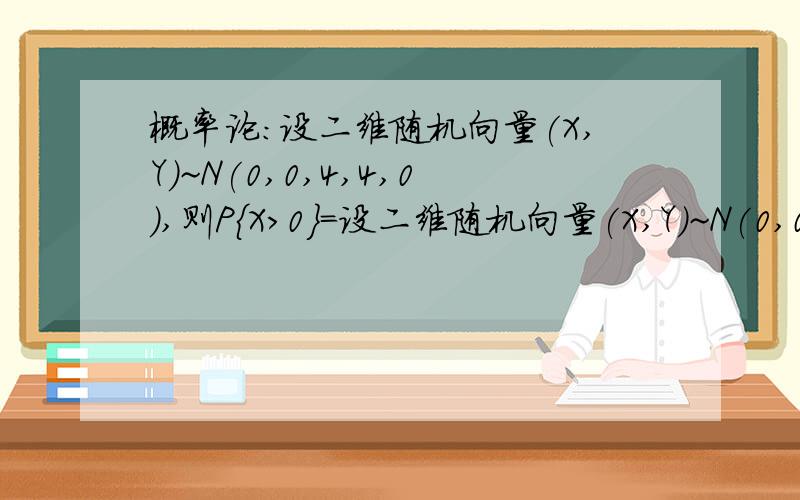 概率论：设二维随机向量(X,Y)~N(0,0,4,4,0),则P{X>0}=设二维随机向量(X,Y)~N(0,0,4,4,0),则P{X>0}=?要步骤,谢谢