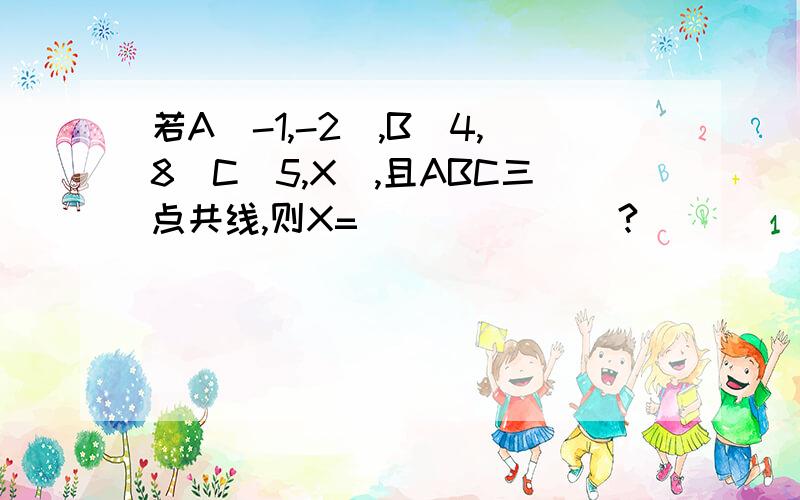 若A（-1,-2）,B（4,8）C（5,X）,且ABC三点共线,则X=_______?