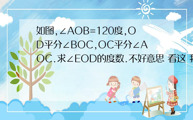 如图,∠AOB=120度,OD平分∠BOC,OC平分∠AOC.求∠EOD的度数.不好意思 看这 我打错了 这是修改的如图，∠AOB=120度，OD平分∠BOC,OE平分∠AOC.求∠EOD的度数。