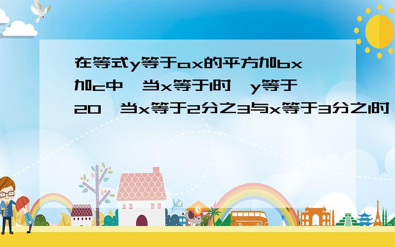 在等式y等于ax的平方加bx加c中,当x等于1时,y等于20,当x等于2分之3与x等于3分之1时,y的值相等,求A,B,C的值