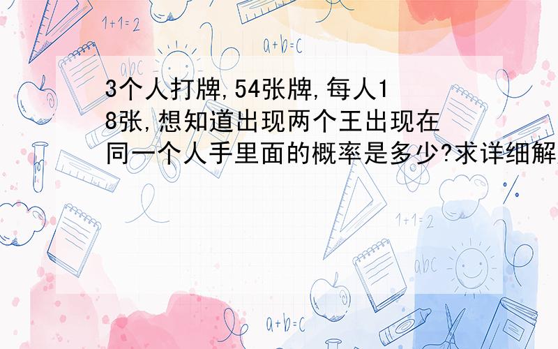 3个人打牌,54张牌,每人18张,想知道出现两个王出现在同一个人手里面的概率是多少?求详细解题思路