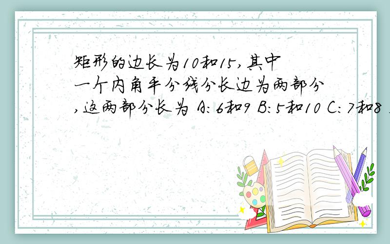 矩形的边长为10和15,其中一个内角平分线分长边为两部分,这两部分长为 A：6和9 B：5和10 C：7和8 D：4和11