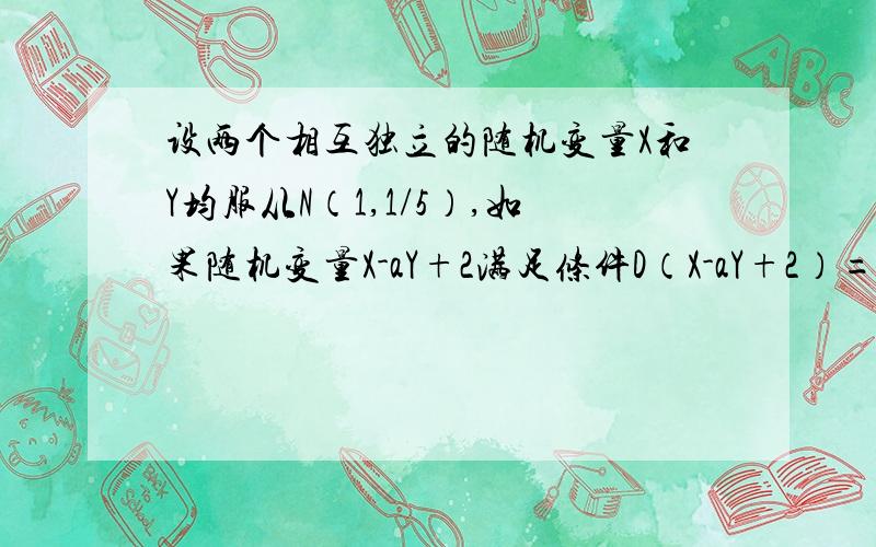 设两个相互独立的随机变量X和Y均服从N（1,1/5）,如果随机变量X-aY+2满足条件D（X-aY+2）=E[(X-aY+2)^2],则a=____?