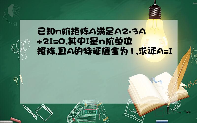 已知n阶矩阵A满足A2-3A+2I=0,其中I是n阶单位矩阵,且A的特征值全为1,求证A=I