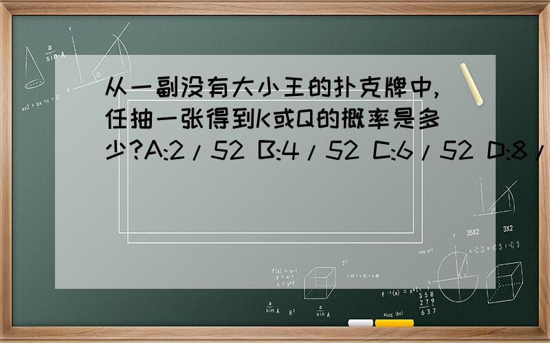 从一副没有大小王的扑克牌中,任抽一张得到K或Q的概率是多少?A:2/52 B:4/52 C:6/52 D:8/52请回答详细一些..