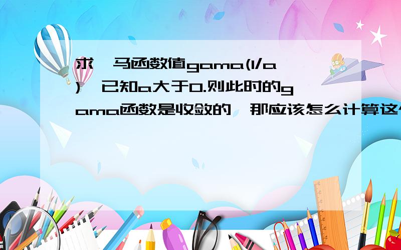 求伽马函数值gama(1/a),已知a大于0.则此时的gama函数是收敛的,那应该怎么计算这个数呢.或者说当a确定时，比如a=3，此时伽马函数的那个积分是怎么算出来的啊，是近似值还是精确值啊。