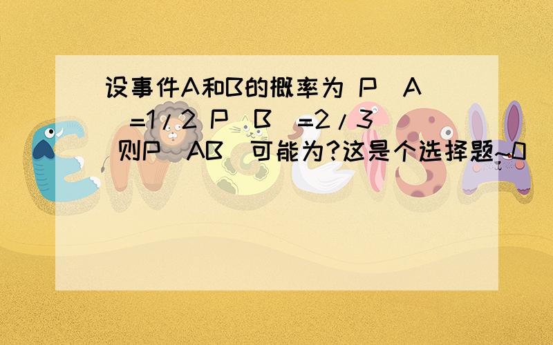 设事件A和B的概率为 P(A)=1/2 P(B)=2/3 则P(AB)可能为?这是个选择题~0  1  0.6  1/6答案是1/6以前我也看过这个类似的题就是突然想不明白这个题是为什么·突然钻牛角尖了应该怎么推算~