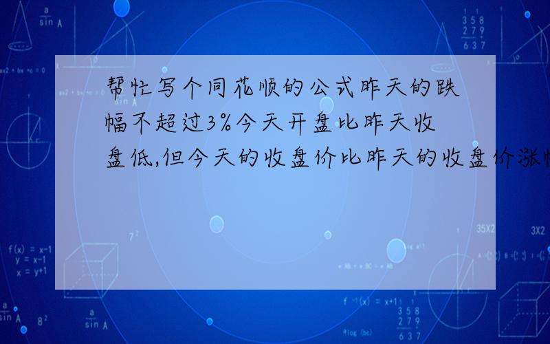 帮忙写个同花顺的公式昨天的跌幅不超过3%今天开盘比昨天收盘低,但今天的收盘价比昨天的收盘价涨幅在3.99到5%之间