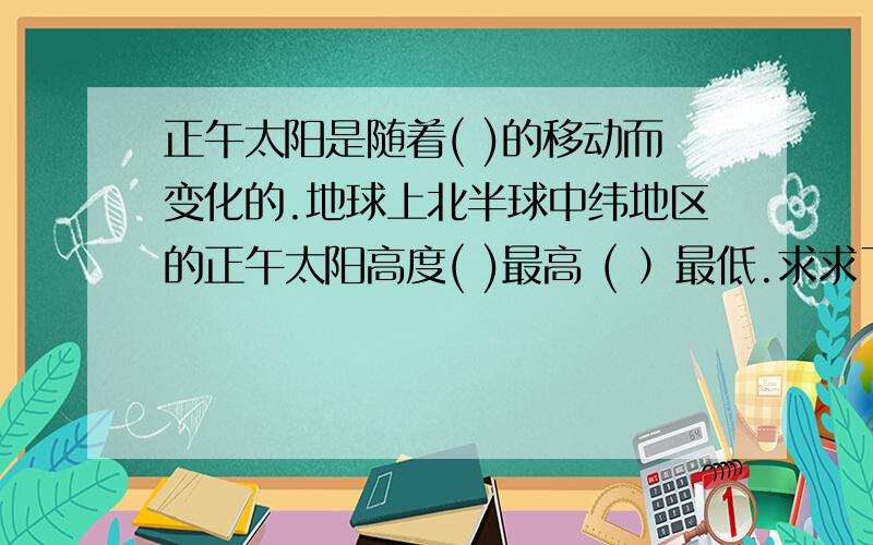 正午太阳是随着( )的移动而变化的.地球上北半球中纬地区的正午太阳高度( )最高 ( ）最低.求求了.