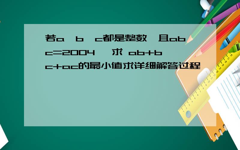 若a,b,c都是整数,且abc=2004, 求 ab+bc+ac的最小值求详细解答过程