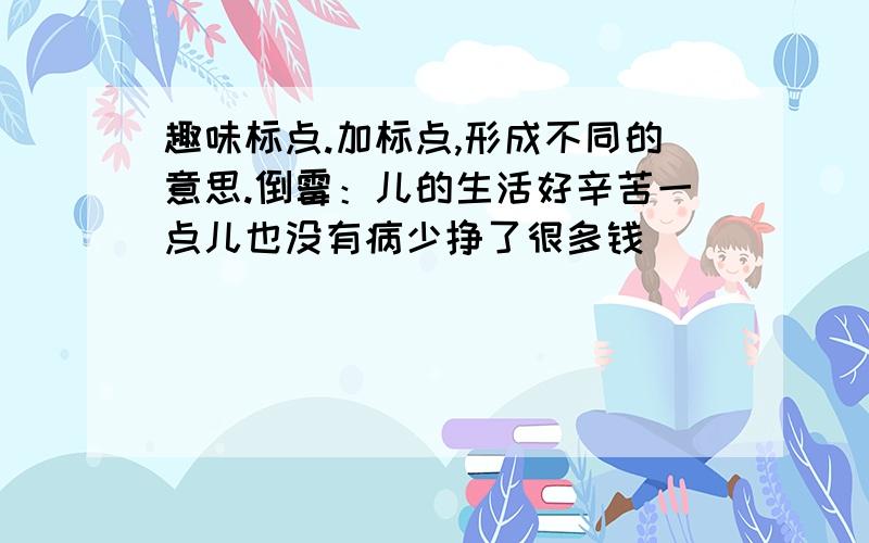 趣味标点.加标点,形成不同的意思.倒霉：儿的生活好辛苦一点儿也没有病少挣了很多钱