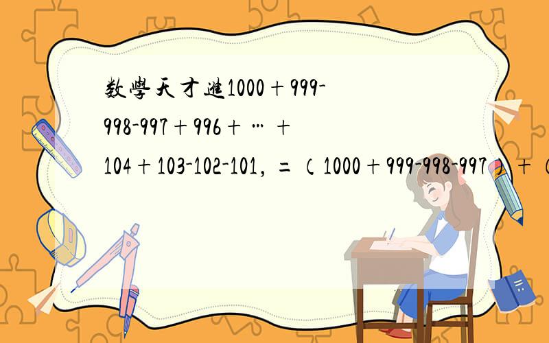 数学天才进1000+999-998-997+996+…+104+103-102-101，=（1000+999-998-997）+（996+995-994-993）+…+（104+103-102-101），=4×225，