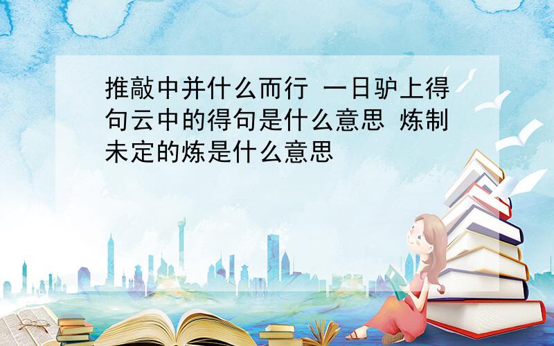 推敲中并什么而行 一日驴上得句云中的得句是什么意思 炼制未定的炼是什么意思