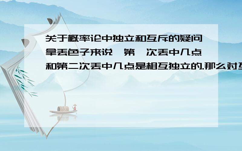 关于概率论中独立和互斥的疑问拿丢色子来说,第一次丢中几点和第二次丢中几点是相互独立的.那么对互斥来说是不是丢一次色子,丢中1和丢中5是互斥的?