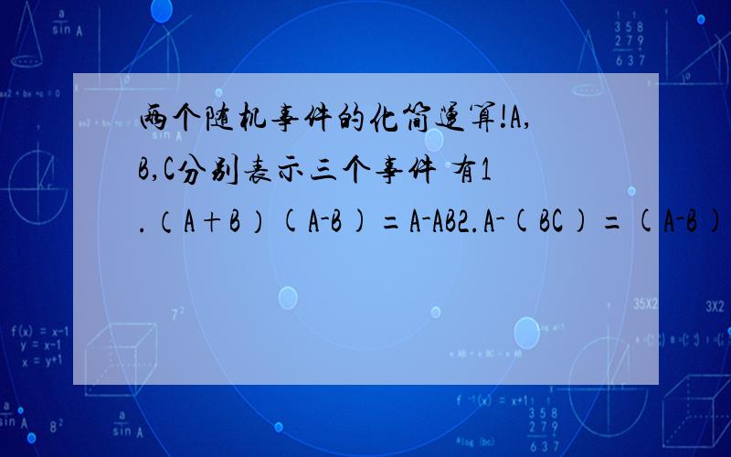 两个随机事件的化简运算!A,B,C分别表示三个事件 有1.（A+B）(A-B)=A-AB2.A-(BC)=(A-B)+(A-C)对于第一个我可以理解给出的答案过程,它是将A-B表示成A和非B的乘,然后用了乘法的分配律.可是请问这里为