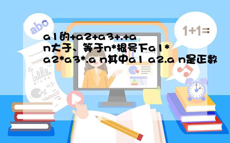 a1的+a2+a3+.+a n大于、等于n*根号下a1*a2*a3*.a n其中a1 a2.a n是正数