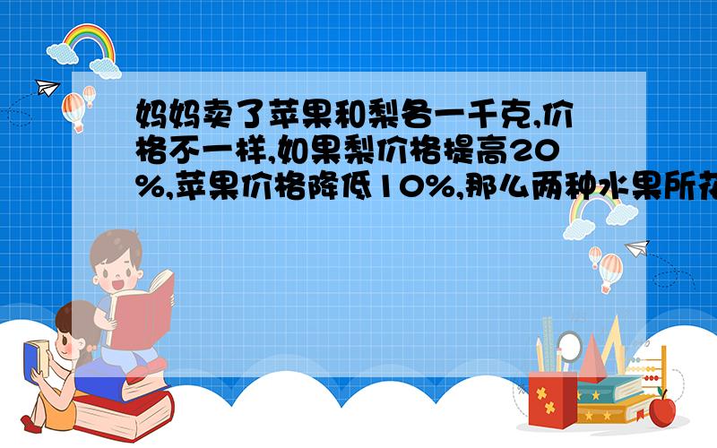 妈妈卖了苹果和梨各一千克,价格不一样,如果梨价格提高20%,苹果价格降低10%,那么两种水果所花的钱一样问梨的价格是苹果的百分之几?