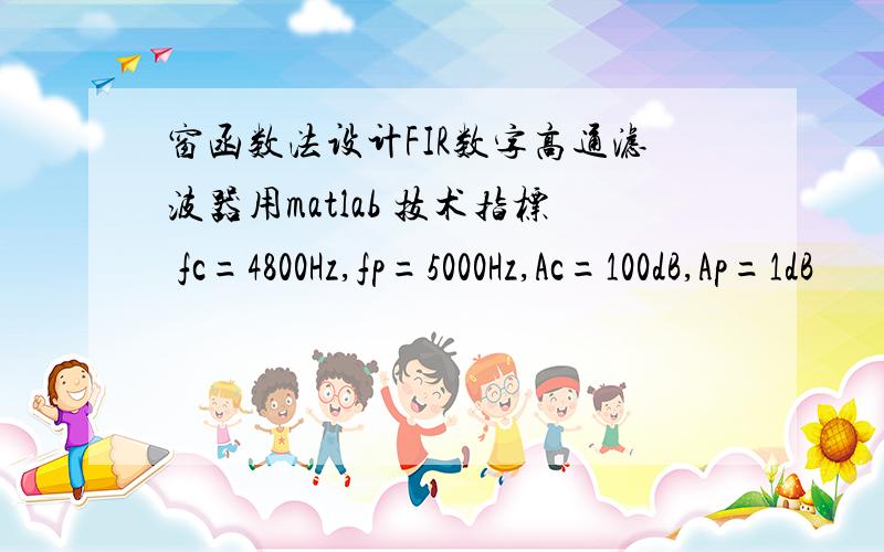 窗函数法设计FIR数字高通滤波器用matlab 技术指标 fc=4800Hz,fp=5000Hz,Ac=100dB,Ap=1dB