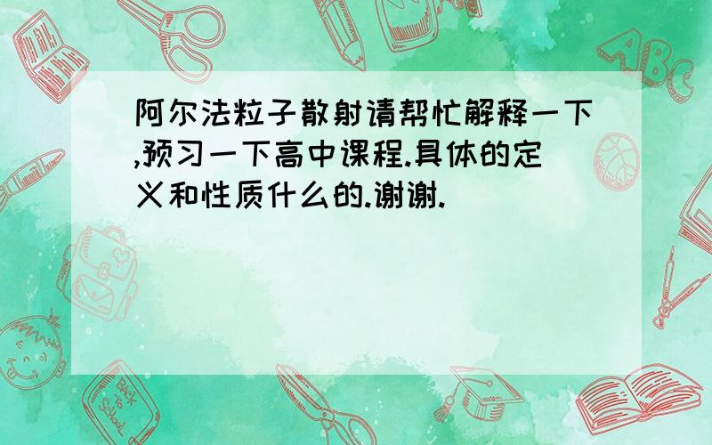 阿尔法粒子散射请帮忙解释一下,预习一下高中课程.具体的定义和性质什么的.谢谢.