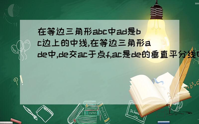 在等边三角形abc中ad是bc边上的中线,在等边三角形ade中,de交ac于点f,ac是de的垂直平分线吗帮忙啊!