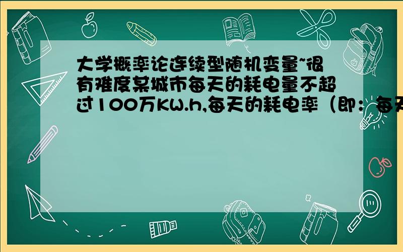 大学概率论连续型随机变量~很有难度某城市每天的耗电量不超过100万KW.h,每天的耗电率（即：每天的耗电量/100万kw.h)是一个随机变量.其概率密度为{p（x)= {12x(1-x)(1-x) 0