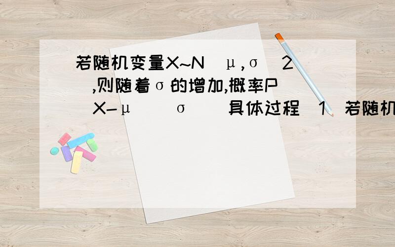 若随机变量X~N(μ,σ^2),则随着σ的增加,概率P(|X-μ|〈σ)(具体过程）1．若随机变量ξ~N(μ,σ2),则随着σ的增加,概率P(|ξ－μ|