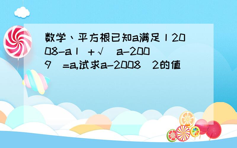 数学丶平方根已知a满足丨2008-a丨 +√（a-2009)=a,试求a-2008^2的值