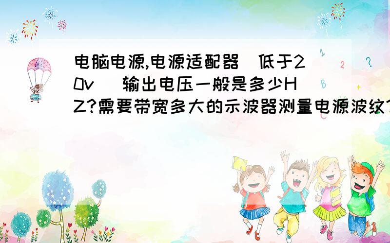 电脑电源,电源适配器（低于20v） 输出电压一般是多少HZ?需要带宽多大的示波器测量电源波纹?