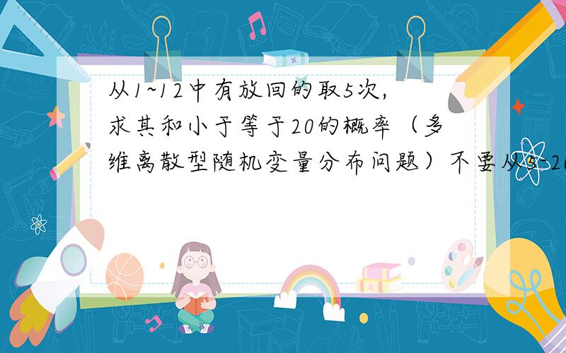 从1~12中有放回的取5次,求其和小于等于20的概率（多维离散型随机变量分布问题）不要从5-20硬算结果,