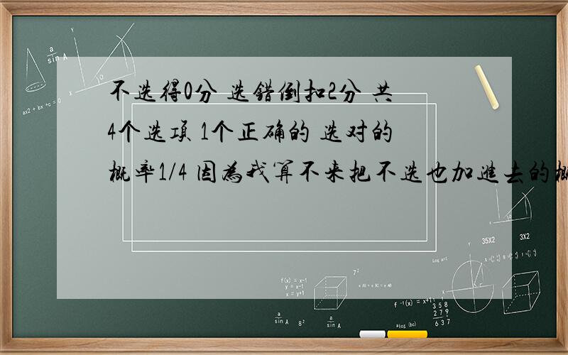 不选得0分 选错倒扣2分 共4个选项 1个正确的 选对的概率1/4 因为我算不来把不选也加进去的概率 因为这样分布律下面一排加起来就不是0了 或者听说过这样的分布律怎么算?