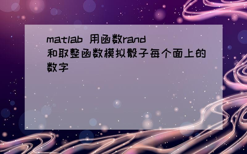 matlab 用函数rand和取整函数模拟骰子每个面上的数字