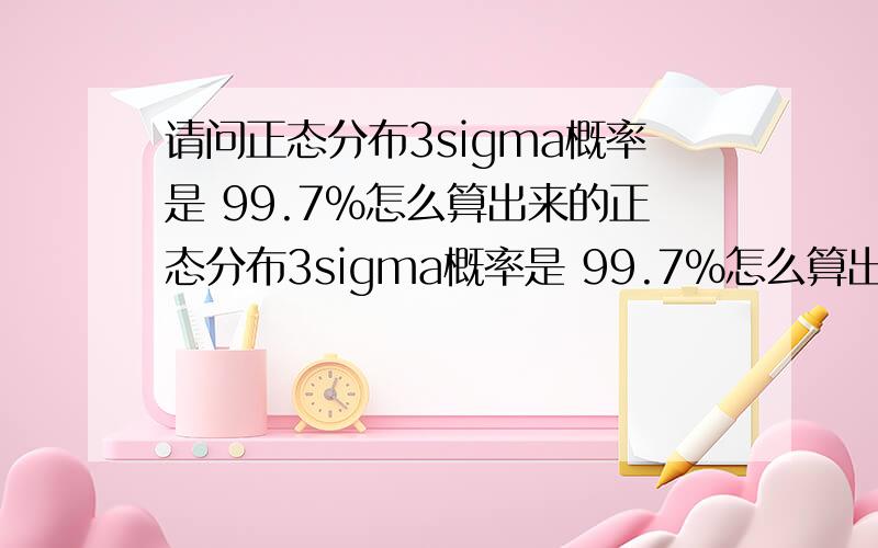 请问正态分布3sigma概率是 99.7%怎么算出来的正态分布3sigma概率是 99.7%怎么算出来的?还有现在铺天盖地的6sigma管理,到底是怎么管理法呢?指的是对什么进行6sigma管理啊?怎么达到提高质量水平的