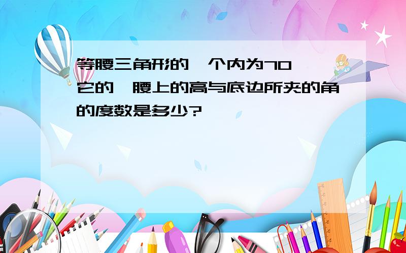 等腰三角形的一个内为70°,它的一腰上的高与底边所夹的角的度数是多少?