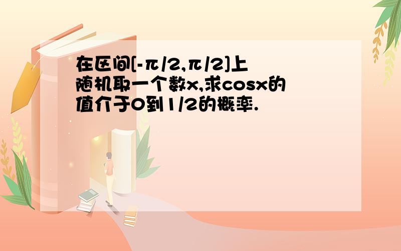 在区间[-π/2,π/2]上随机取一个数x,求cosx的值介于0到1/2的概率.