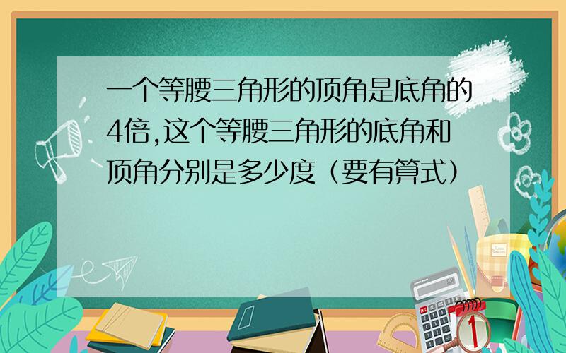 一个等腰三角形的顶角是底角的4倍,这个等腰三角形的底角和顶角分别是多少度（要有算式）