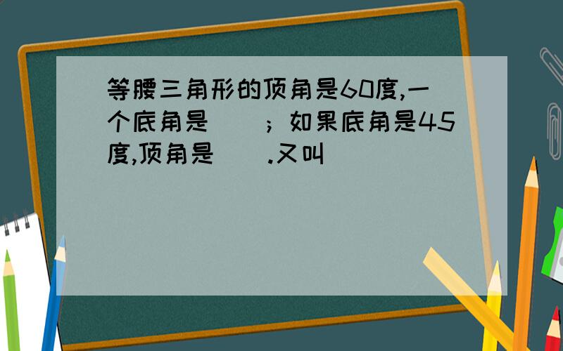 等腰三角形的顶角是60度,一个底角是（）；如果底角是45度,顶角是（）.又叫（）