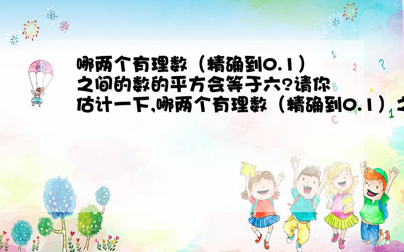 哪两个有理数（精确到0.1）之间的数的平方会等于六?请你估计一下,哪两个有理数（精确到0.1）之间的数的平方会等于六