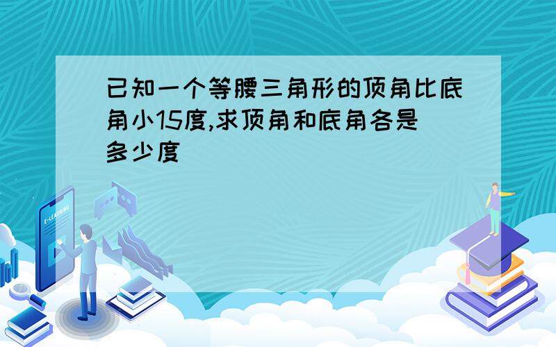 已知一个等腰三角形的顶角比底角小15度,求顶角和底角各是多少度