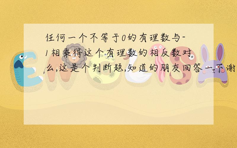 任何一个不等于0的有理数与-1相乘得这个有理数的相反数对么,这是个判断题,知道的朋友回答一下谢谢顺便给个例子额!