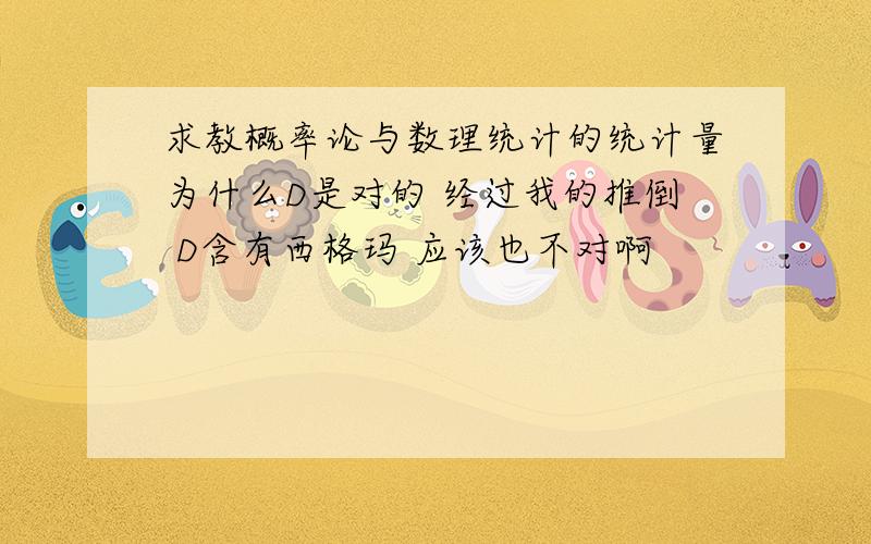 求教概率论与数理统计的统计量为什么D是对的 经过我的推倒 D含有西格玛 应该也不对啊