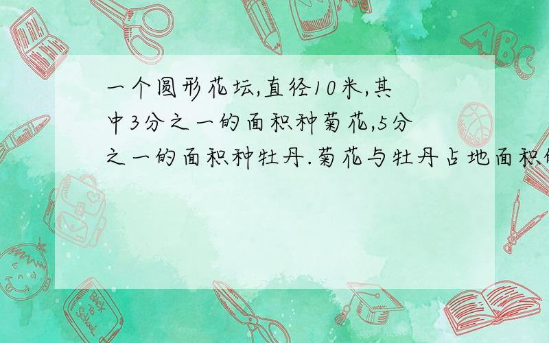 一个圆形花坛,直径10米,其中3分之一的面积种菊花,5分之一的面积种牡丹.菊花与牡丹占地面积的比是多少?