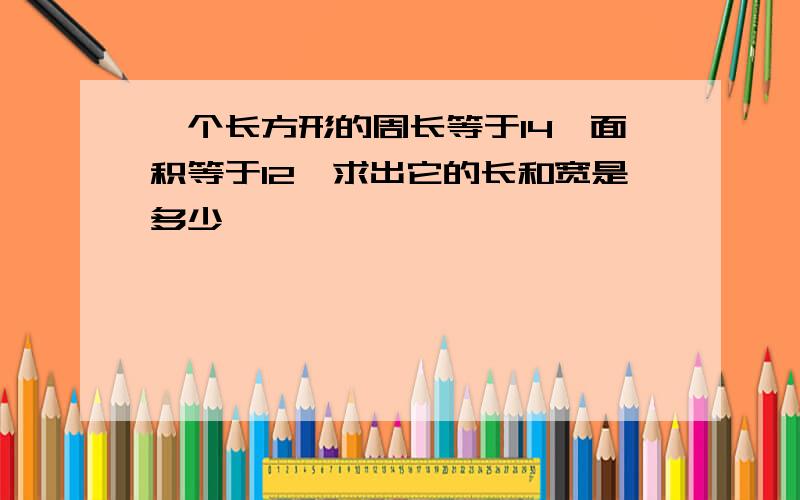 一个长方形的周长等于14,面积等于12,求出它的长和宽是多少